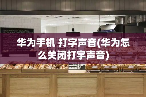 华为手机 打字声音(华为怎么关闭打字声音)