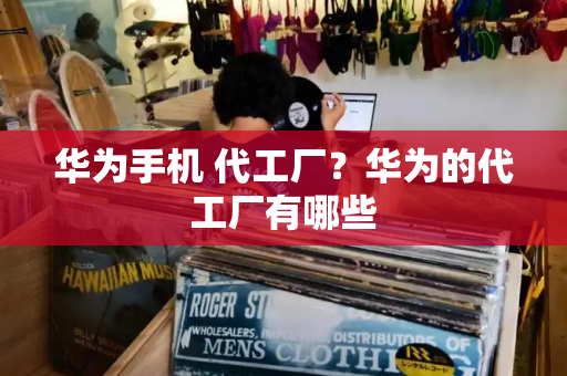 华为手机 代工厂？华为的代工厂有哪些