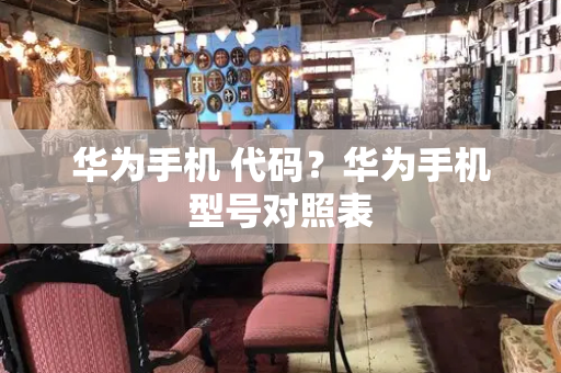 华为手机 代码？华为手机型号对照表