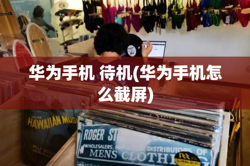 华为手机 待机(华为手机怎么截屏)