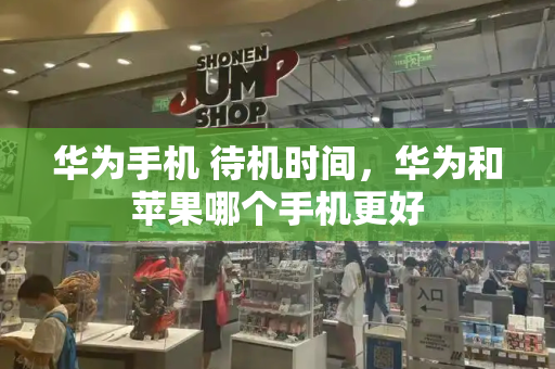 华为手机 待机时间，华为和苹果哪个手机更好