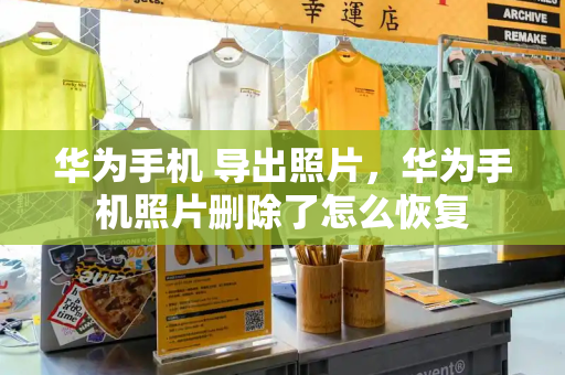 华为手机 导出照片，华为手机照片删除了怎么恢复-第1张图片-星选测评