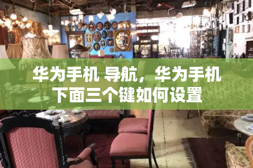 华为手机 导航，华为手机下面三个键如何设置-第1张图片-星选测评
