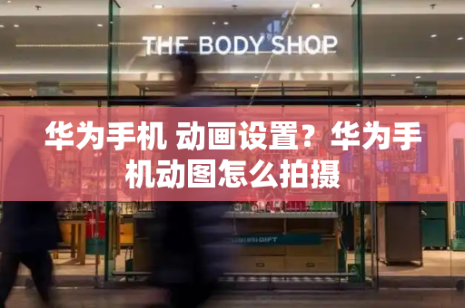 华为手机 动画设置？华为手机动图怎么拍摄