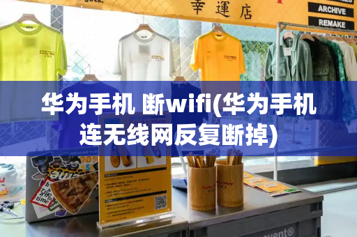 华为手机 断wifi(华为手机连无线网反复断掉)