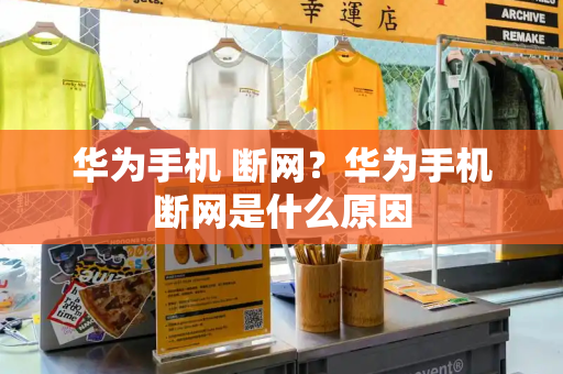 华为手机 断网？华为手机断网是什么原因