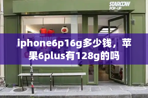 iphone6p16g多少钱，苹果6plus有128g的吗-第1张图片-星选测评