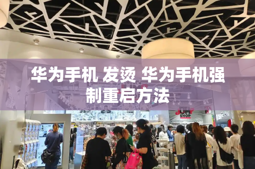 华为手机 发烫 华为手机强制重启方法-第1张图片-星选测评
