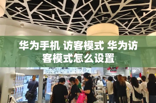 华为手机 访客模式 华为访客模式怎么设置