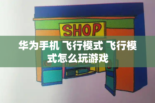 华为手机 飞行模式 飞行模式怎么玩游戏-第1张图片-星选测评