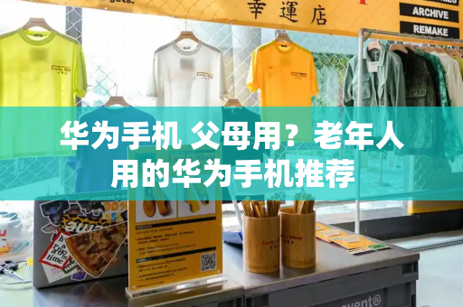 华为手机 父母用？老年人用的华为手机推荐
