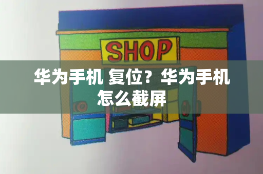 华为手机 复位？华为手机怎么截屏