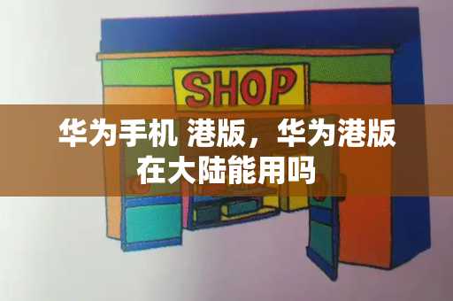 华为手机 港版，华为港版在大陆能用吗-第1张图片-星选测评