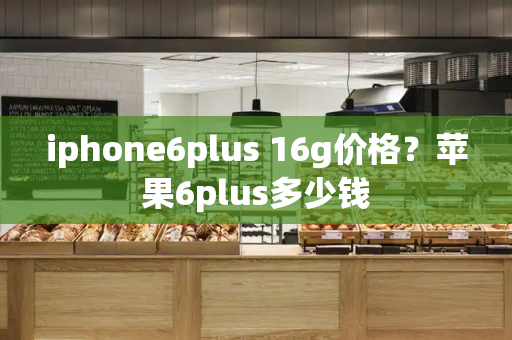 iphone6plus 16g价格？苹果6plus多少钱-第1张图片-星选测评