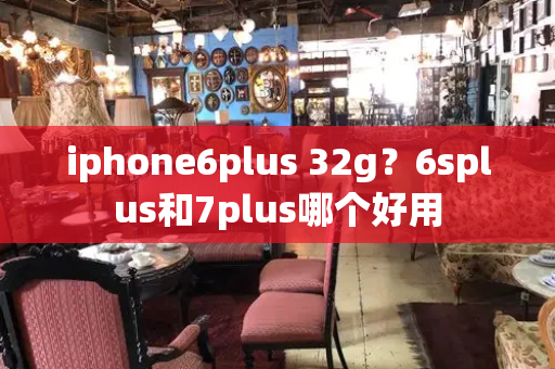 iphone6plus 32g？6splus和7plus哪个好用