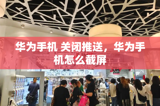 华为手机 关闭推送，华为手机怎么截屏