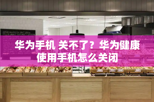 华为手机 关不了？华为健康使用手机怎么关闭