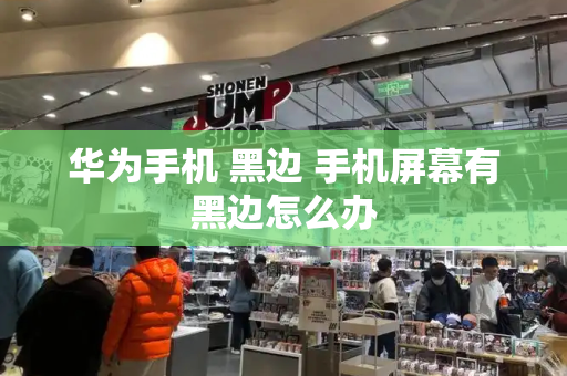 华为手机 黑边 手机屏幕有黑边怎么办-第1张图片-星选测评