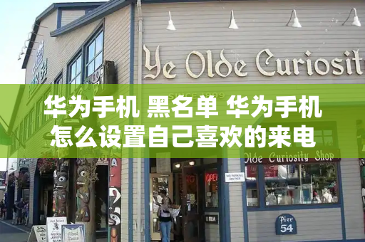 华为手机 黑名单 华为手机怎么设置自己喜欢的来电-第1张图片-星选测评