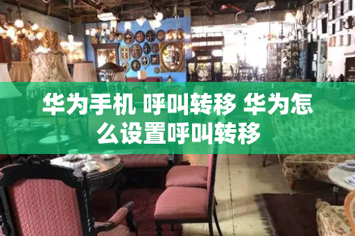 华为手机 呼叫转移 华为怎么设置呼叫转移