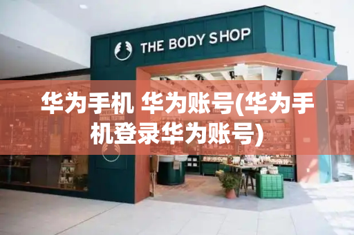 华为手机 华为账号(华为手机登录华为账号)