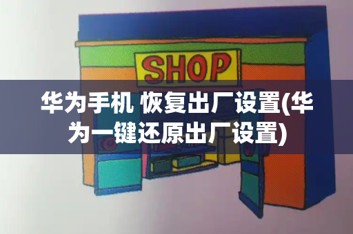 华为手机 恢复出厂设置(华为一键还原出厂设置)-第1张图片-星选测评