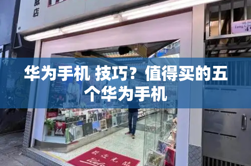 华为手机 技巧？值得买的五个华为手机-第1张图片-星选测评