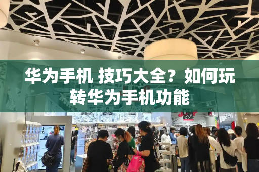 华为手机 技巧大全？如何玩转华为手机功能