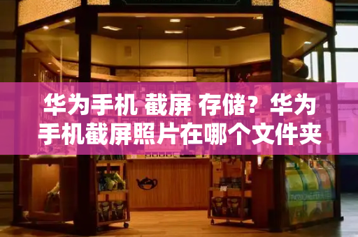 华为手机 截屏 存储？华为手机截屏照片在哪个文件夹