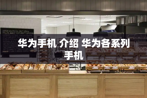 华为手机 介绍 华为各系列手机-第1张图片-星选测评