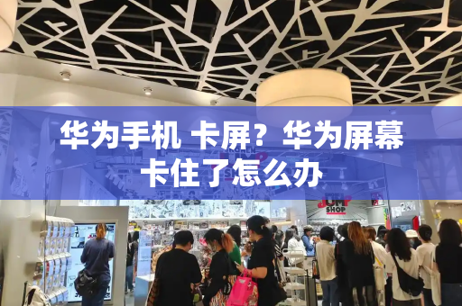 华为手机 卡屏？华为屏幕卡住了怎么办
