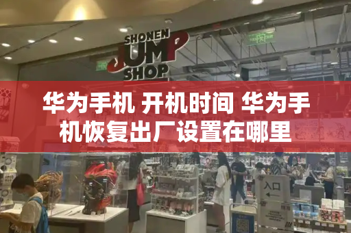 华为手机 开机时间 华为手机恢复出厂设置在哪里-第1张图片-星选测评