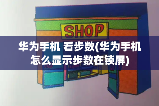 华为手机 看步数(华为手机怎么显示步数在锁屏)