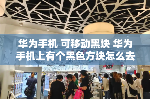 华为手机 可移动黑块 华为手机上有个黑色方块怎么去掉-第1张图片-星选测评