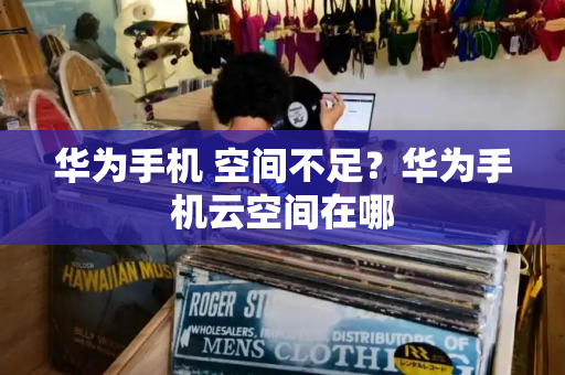 华为手机 空间不足？华为手机云空间在哪