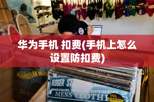 华为手机 扣费(手机上怎么设置防扣费)-第1张图片-星选测评