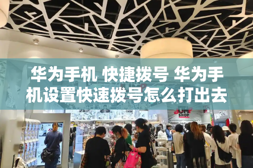 华为手机 快捷拨号 华为手机设置快速拨号怎么打出去