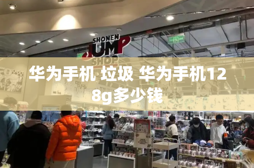 华为手机 垃圾 华为手机128g多少钱-第1张图片-星选测评