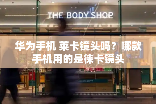 华为手机 莱卡镜头吗？哪款手机用的是徕卡镜头