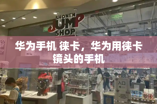 华为手机 徕卡，华为用徕卡镜头的手机