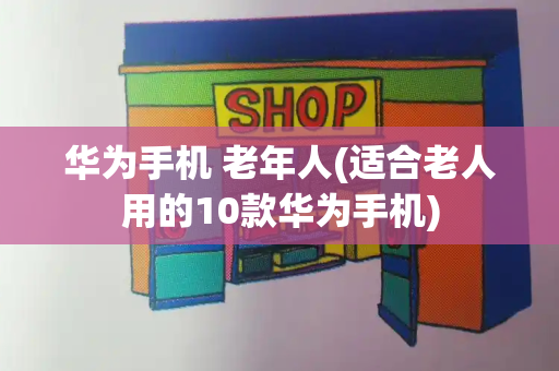华为手机 老年人(适合老人用的10款华为手机)-第1张图片-星选测评