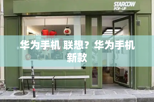 华为手机 联想？华为手机新款-第1张图片-星选测评