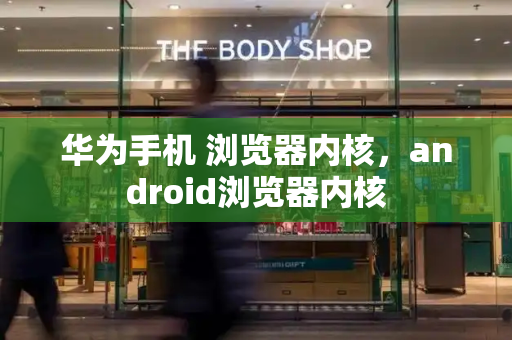 华为手机 浏览器内核，android浏览器内核