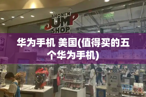 华为手机 美国(值得买的五个华为手机)