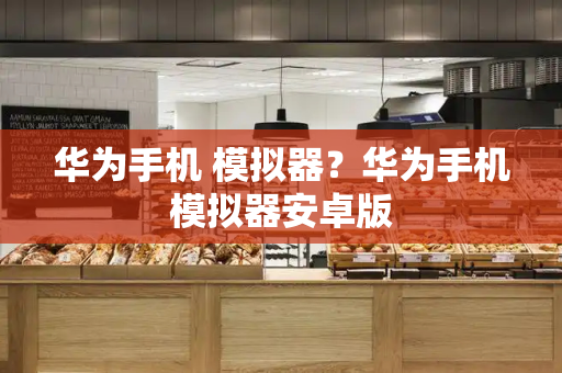 华为手机 模拟器？华为手机模拟器安卓版