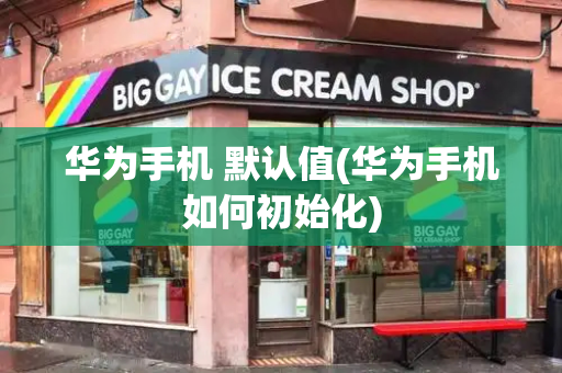华为手机 默认值(华为手机如何初始化)