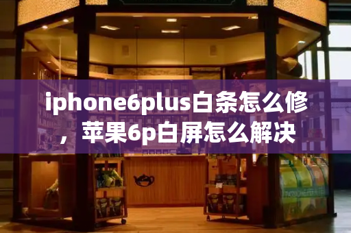 iphone6plus白条怎么修，苹果6p白屏怎么解决-第1张图片-星选测评