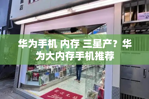 华为手机 内存 三星产？华为大内存手机推荐-第1张图片-星选测评