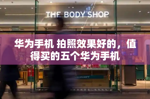 华为手机 拍照效果好的，值得买的五个华为手机