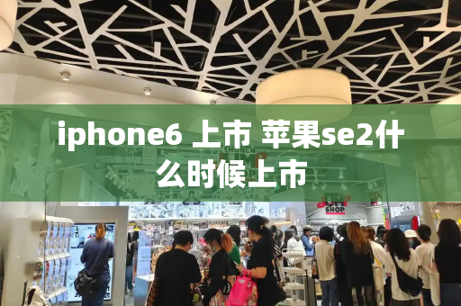 iphone6 上市 苹果se2什么时候上市-第1张图片-星选测评